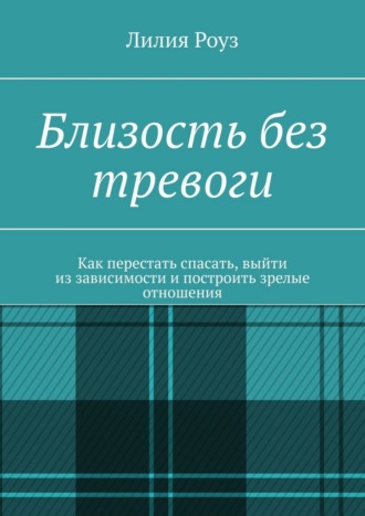 Близость без тревоги. Как перестать спасать, выйти из зависимости и построить зрелые отношения. Лилия Роуз