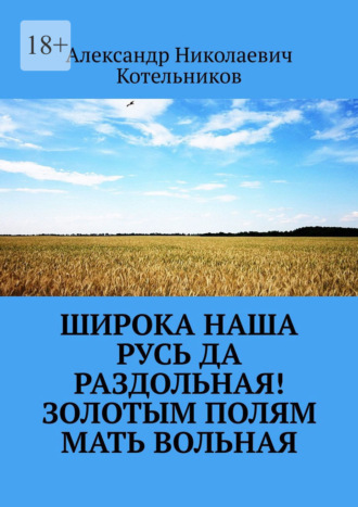 Обложка книги «Широка наша Русь да раздольная! Золотым полям Мать вольная»