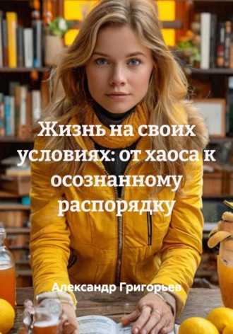 Обложка книги «Жизнь на своих условиях: от хаоса к осознанному распорядку»