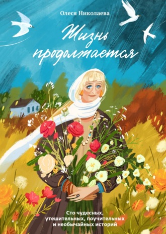 Обложка книги «Жизнь продолжается. Сто чудесных, утешительных, поучительных и необычайных историй»