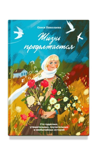 Олеся Николаева. Жизнь продолжается. Сто чудесных, утешительных, поучительных и необычайных историй