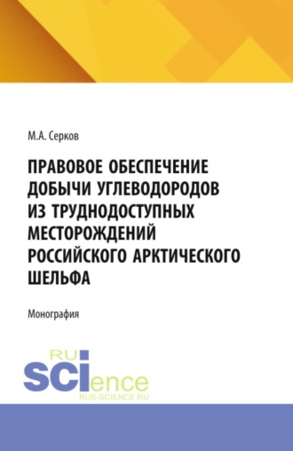 Максим Алексеевич Серков. Правовое обеспечение добычи углеводородов из труднодоступных месторождений российского арктического шельфа. (Аспирантура). Монография.