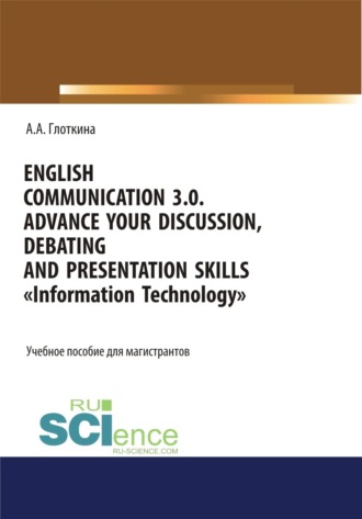 Антонина Александровна Глоткина. English communication 3.0. Advance your discussion, debating and presentation skills. Information Technology. (Бакалавриат, Магистратура). Учебное пособие.
