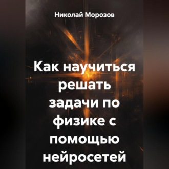 Обложка книги «Как научиться решать задачи по физике с помощью нейросетей.»