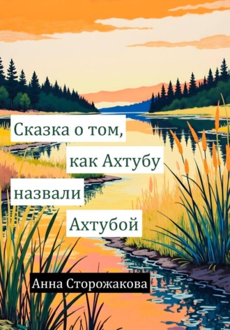 Обложка книги «Сказка о том, как Ахтубу назвали Ахтубой»