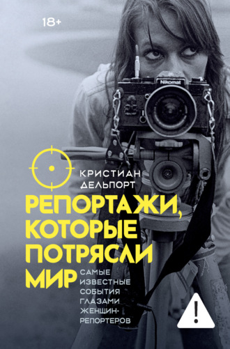 Репортажи, которые потрясли мир. Самые известные события глазами женщин-репортеров. Кристиан Дельпорт