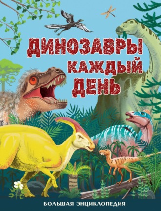 Обложка книги «Динозавры каждый день. Большая энциклопедия»