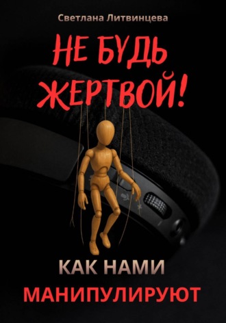 Обложка книги «Не будь жертвой! Как нами манипулируют.»