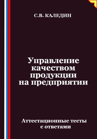 Сергей Каледин. Управление качеством продукции на предприятии. Аттестационные тесты с ответами