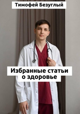 Тимофей Алексеевич Безуглый. Честно о здоровье. От изжоги до варикоза: как понять свой организм