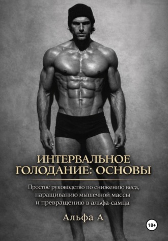 Обложка книги «Интервальное голодание: основы. Простое руководство по снижению веса, наращиванию мышечной массы и превращению в альфа-самца»
