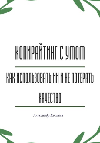 Александр Александрович Костин. Копирайтинг с умом: как использовать ИИ и не потерять качество