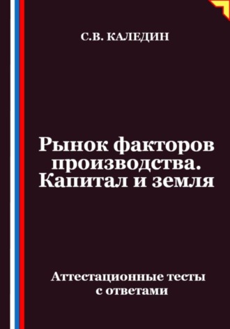 Обложка книги «Рынок факторов производства. Капитал и земля. Аттестационные тесты с ответами»