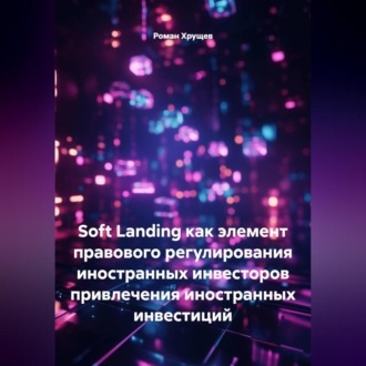 Обложка книги «SOFT LANDING КАК ЭЛЕМЕНТ ПРАВОВОГО РЕГУЛИРОВАНИЯ ПРИВЛЕЧЕНИЯ ИНОСТРАННЫХ ИНВЕСТИЦИЙ»
