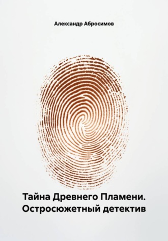 Александр Абросимов. Тайна Древнего Пламени. Остросюжетный детектив