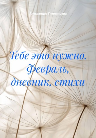 Александра Пчелинцева. Тебе это нужно. Февраль, дневник, стихи