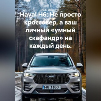 Обложка книги «Haval H6: Не просто кроссовер, а ваш личный «умный скафандр» на каждый день.»