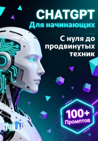 Учи ИИ. Chat GPT для начинающих. Практический курс с нуля до продвинутых техник