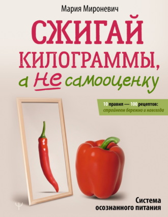 Обложка книги «Сжигай килограммы, а не самооценку. Система осознанного питания. 10 правил – 100 рецептов: стройнеем бережно и навсегда»