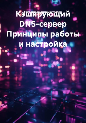 Обложка книги «Кэширующий DNS-сервер Принципы работы и настройка»