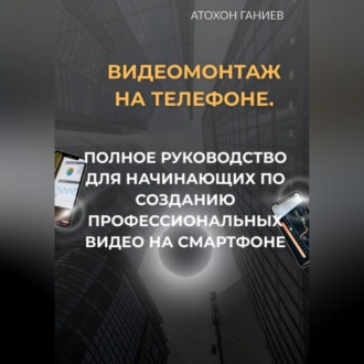 Обложка книги «Видеомонтаж на телефоне. Полное руководство для начинающих по созданию профессиональных видео на смартфоне»