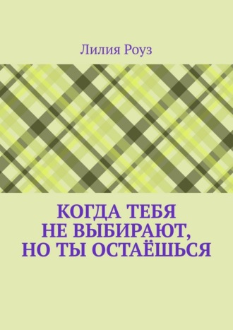 Обложка книги «Когда тебя не выбирают, но ты остаёшься. О том, как женщина незаметно отказывается от себя, надеясь быть выбранной»