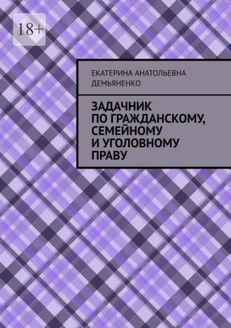 Екатерина Анатольевна Демьяненко. Задачник по гражданскому, семейному и уголовному праву