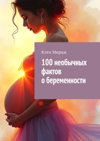 Обложка книги «100 необычных фактов о беременности»
