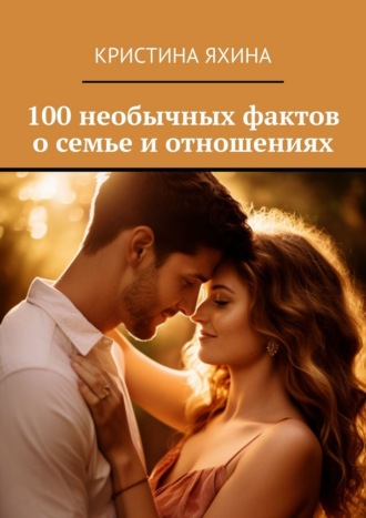 100 необычных фактов о семье и отношениях. 