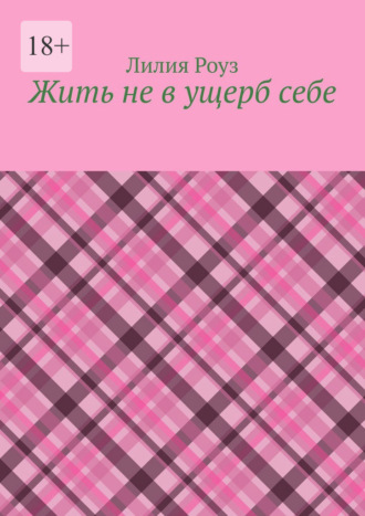 Обложка книги «Жить не в ущерб себе. Как женщине перестать жить для других и начать жить своей жизнью»