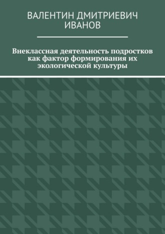 Валентин Дмитриевич Иванов. Внеклассная деятельность подростков как фактор формирования их экологической культуры