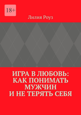 Обложка книги «Игра в любовь: как понимать мужчин и не терять себя. Психология отношений, где женщина остаётся собой»