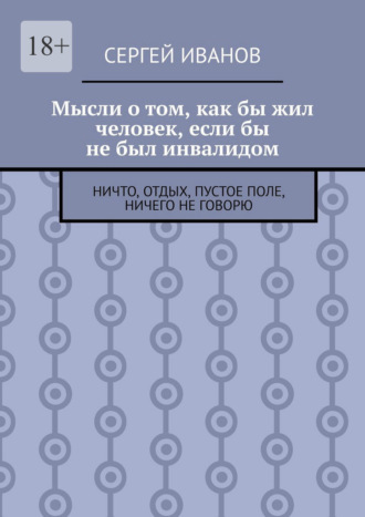 Обложка книги «Мысли о том, как бы жил человек, если бы не был инвалидом. Ничто, отдых, пустое поле, ничего не говорю»