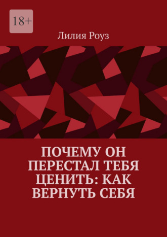 Почему он перестал тебя ценить: как вернуть себя. Путь женщины от эмоциональной зависимости к самоуважению и живым отношениям. Лилия Роуз