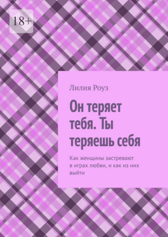 Обложка книги «Он теряет тебя. Ты теряешь себя. Как женщины застревают в играх любви, и как из них выйти»