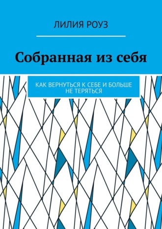 Собранная из себя. Как вернуться к себе и больше не теряться. Лилия Роуз