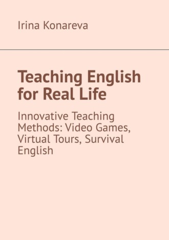 Обложка книги «Teaching English for Real Life. Innovative Teaching Methods: Video Games, Virtual Tours, and Survival English»
