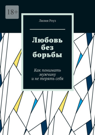 Любовь без борьбы. Как понимать мужчину и не терять себя. Лилия Роуз