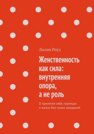 Обложка книги «Женственность как сила: внутренняя опора, а не роль. О принятии себя, границах и жизни без чужих ожиданий»