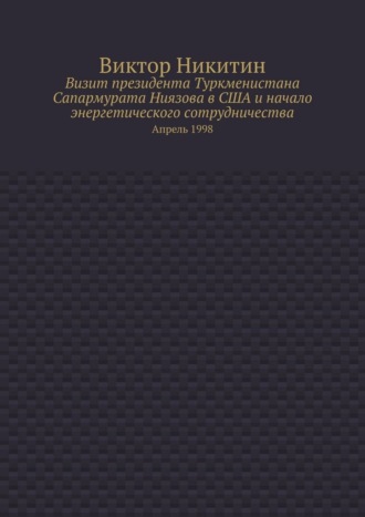 Обложка книги «Визит президента Туркменистана Сапармурата Ниязова в США и начало энергетического сотрудничества. Апрель 1998»