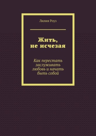 Обложка книги «Жить, не исчезая. Как перестать заслуживать любовь и начать быть собой»
