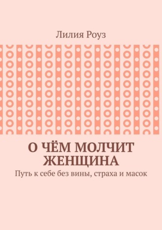 Обложка книги «О чём молчит женщина. Путь к себе без вины, страха и масок»