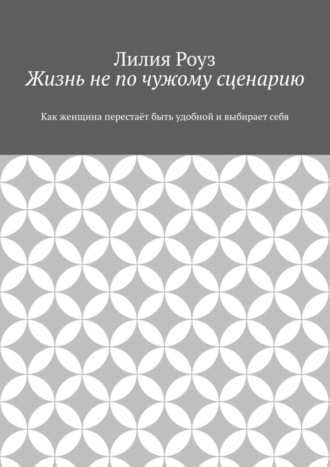 Обложка книги «Жизнь не по чужому сценарию. Как женщина перестаёт быть удобной и выбирает себя»