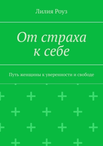 От страха к себе. Путь женщины к уверенности и свободе. Лилия Роуз
