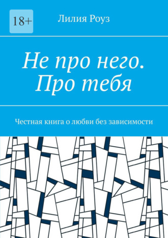 Не про него. Про тебя. Честная книга о любви без зависимости. Лилия Роуз