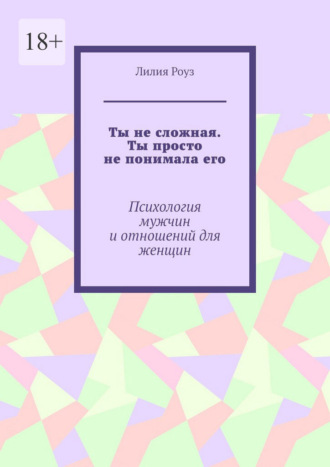 Обложка книги «Ты не сложная. Ты просто не понимала его. Психология мужчин и отношений для женщин»