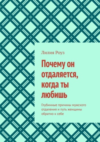 Обложка книги «Почему он отдаляется, когда ты любишь. Глубинные причины мужского отдаления и путь женщины обратно к себе»