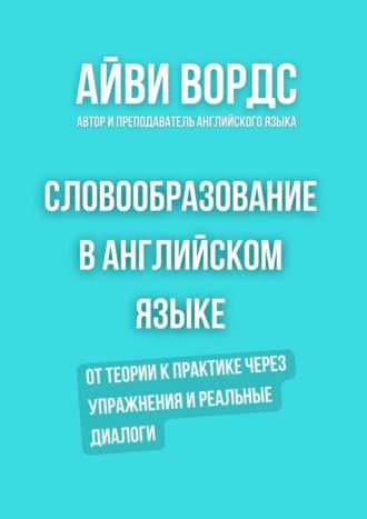 Словообразование в английском языке. От теории к практике через упражнения и реальные диалоги. Айви Вордс