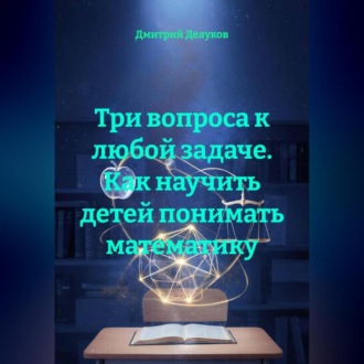 Обложка книги «Три вопроса к любой задаче. Как научить детей понимать математику.»