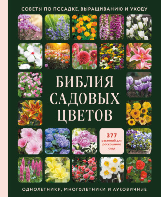 Обложка книги «Библия садовых цветов. Однолетники, многолетники и луковичные. Советы по посадке, выращиванию и уходу»